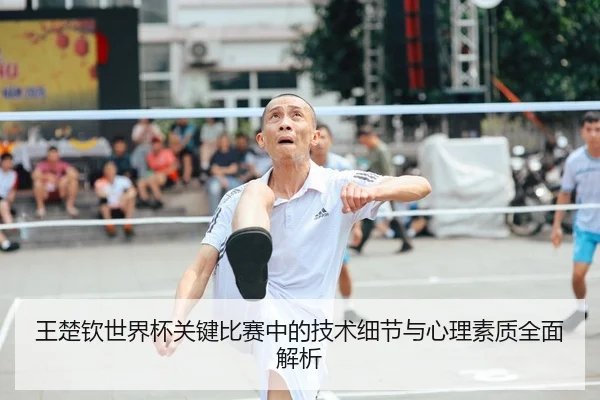 王楚钦世界杯关键比赛中的技术细节与心理素质全面解析